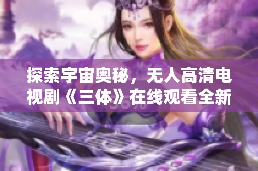 探索宇宙奥秘，无人高清电视剧《三体》在线观看全新体验