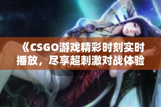 《CSGO游戏精彩时刻实时播放，尽享超刺激对战体验》