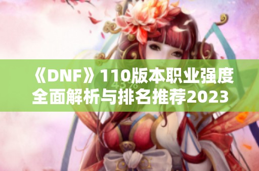 《DNF》110版本职业强度全面解析与排名推荐2023年