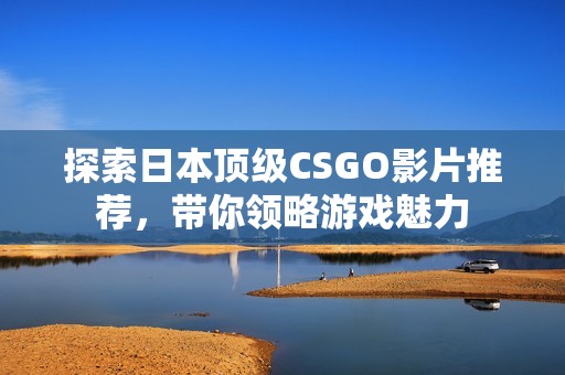 探索日本顶级CSGO影片推荐，带你领略游戏魅力