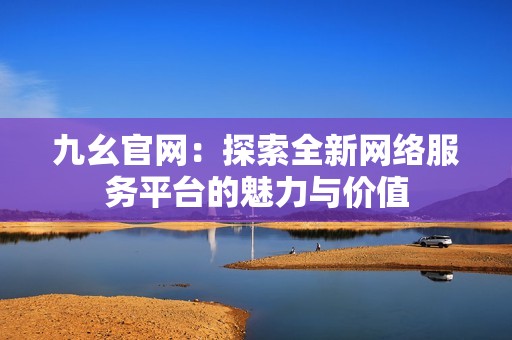 九幺官网：探索全新网络服务平台的魅力与价值