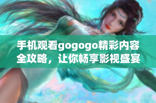 手机观看gogogo精彩内容全攻略，让你畅享影视盛宴