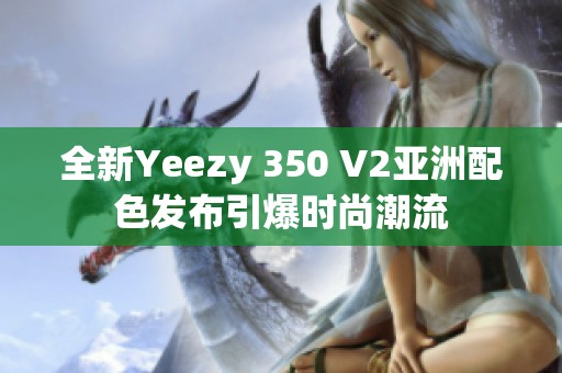 全新Yeezy 350 V2亚洲配色发布引爆时尚潮流