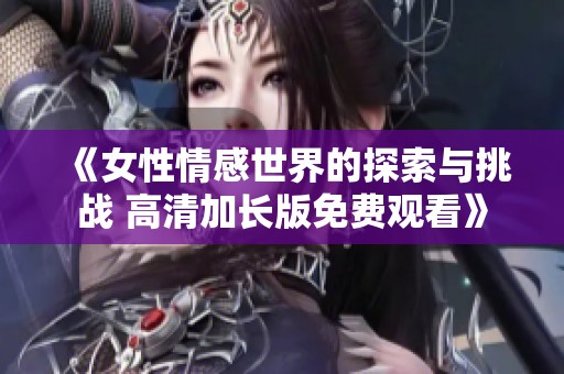 《女性情感世界的探索与挑战 高清加长版免费观看》