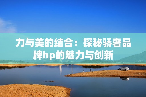 力与美的结合：探秘骄奢品牌hp的魅力与创新