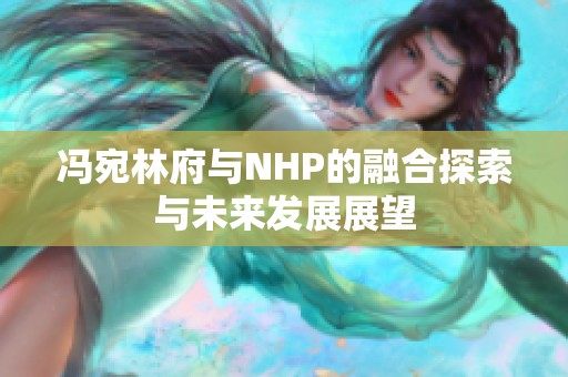 冯宛林府与NHP的融合探索与未来发展展望