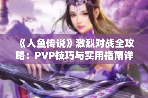 《人鱼传说》激烈对战全攻略：PVP技巧与实用指南详解