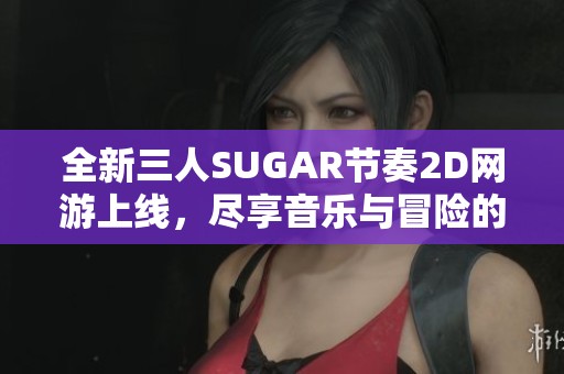 全新三人SUGAR节奏2D网游上线，尽享音乐与冒险的完美结合