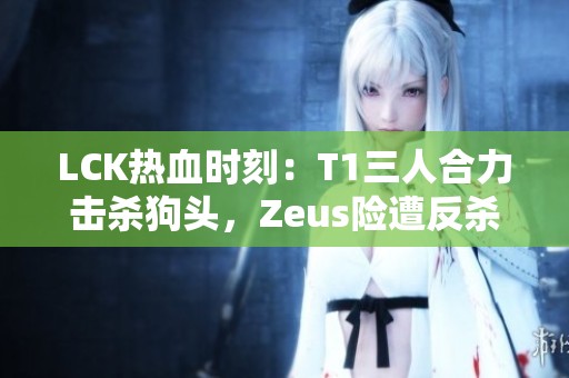 LCK热血时刻：T1三人合力击杀狗头，Zeus险遭反杀