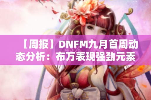 【周报】DNFM九月首周动态分析：布万表现强劲元素师再创高峰