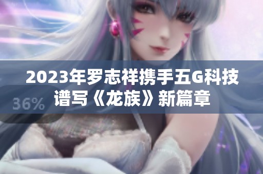 2023年罗志祥携手五G科技谱写《龙族》新篇章