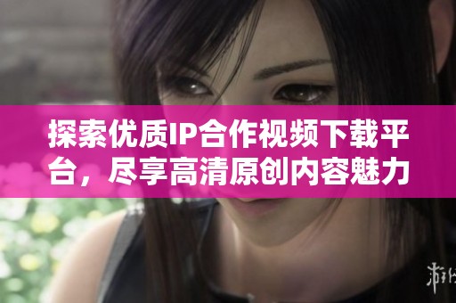 探索优质IP合作视频下载平台，尽享高清原创内容魅力