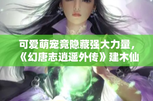 可爱萌宠竟隐藏强大力量，《幻唐志逍遥外传》建木仙揭秘