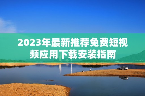 2023年最新推荐免费短视频应用下载安装指南