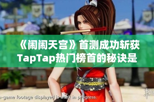 《闹闹天宫》首测成功斩获TapTap热门榜首的秘诀是什么？