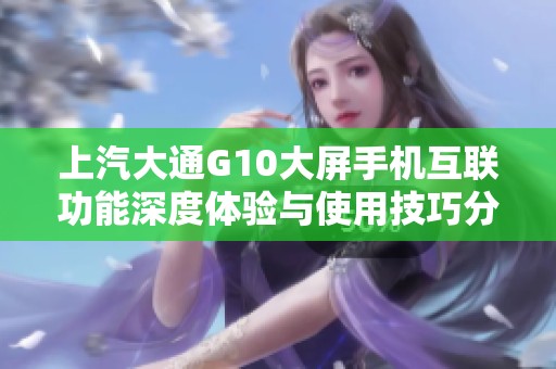 上汽大通G10大屏手机互联功能深度体验与使用技巧分享