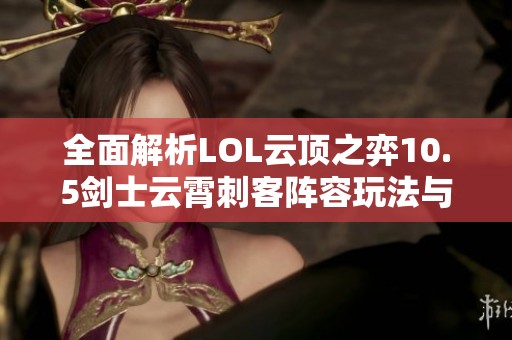 全面解析LOL云顶之弈10.5剑士云霄刺客阵容玩法与推荐