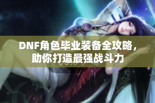 DNF角色毕业装备全攻略，助你打造最强战斗力