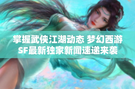 掌握武侠江湖动态 梦幻西游SF最新独家新闻速递来袭