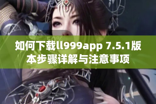 如何下载ll999app 7.5.1版本步骤详解与注意事项