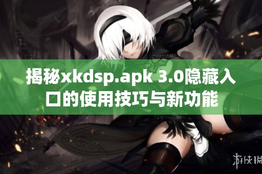 揭秘xkdsp.apk 3.0隐藏入口的使用技巧与新功能