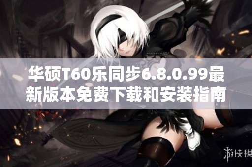 华硕T60乐同步6.8.0.99最新版本免费下载和安装指南