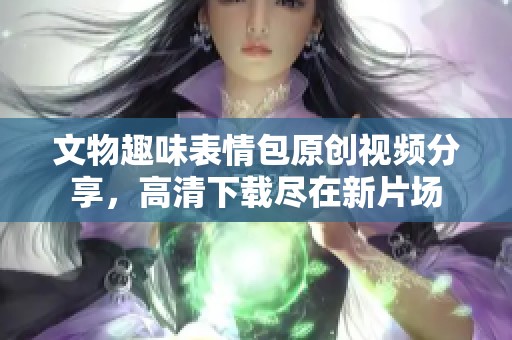 文物趣味表情包原创视频分享，高清下载尽在新片场