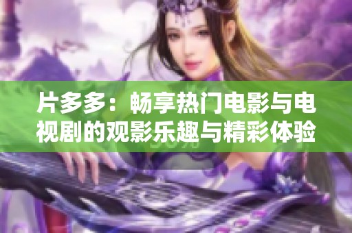 片多多：畅享热门电影与电视剧的观影乐趣与精彩体验