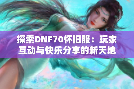 探索DNF70怀旧服：玩家互动与快乐分享的新天地