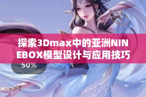 探索3Dmax中的亚洲NINEBOX模型设计与应用技巧