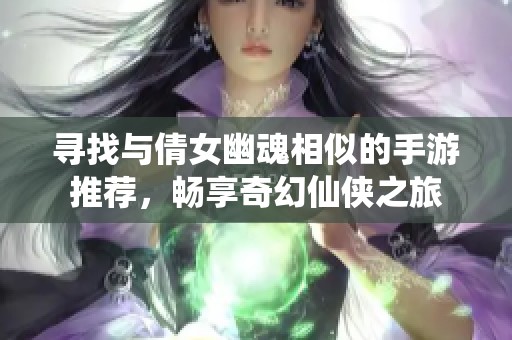 寻找与倩女幽魂相似的手游推荐，畅享奇幻仙侠之旅