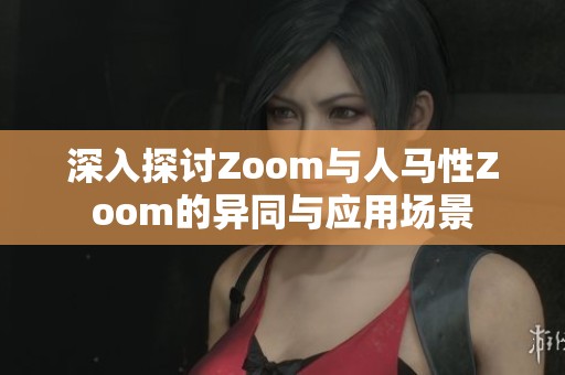 深入探讨Zoom与人马性Zoom的异同与应用场景