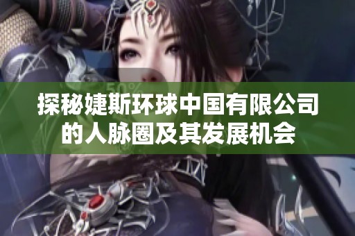 探秘婕斯环球中国有限公司的人脉圈及其发展机会