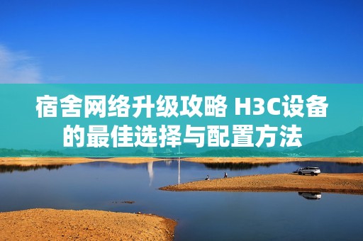 宿舍网络升级攻略 H3C设备的最佳选择与配置方法