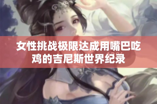 女性挑战极限达成用嘴巴吃鸡的吉尼斯世界纪录