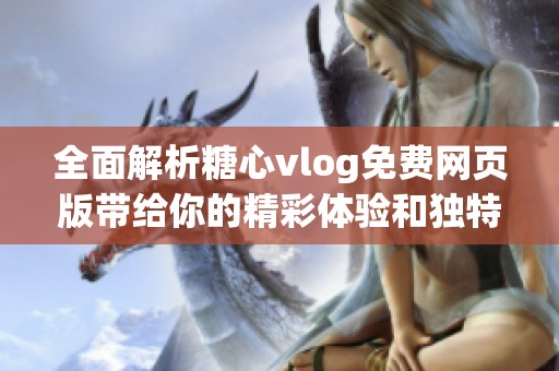 全面解析糖心vlog免费网页版带给你的精彩体验和独特魅力