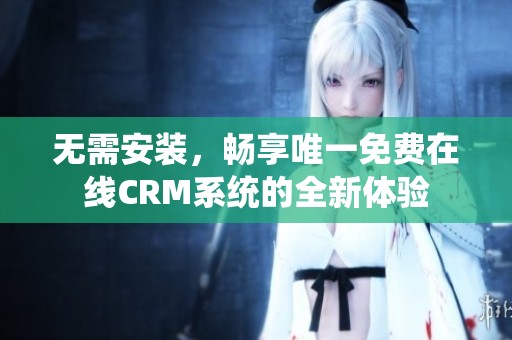 无需安装，畅享唯一免费在线CRM系统的全新体验