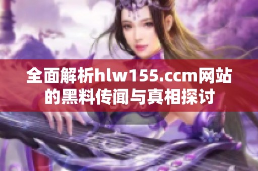 全面解析hlw155.ccm网站的黑料传闻与真相探讨