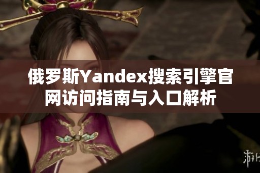 俄罗斯Yandex搜索引擎官网访问指南与入口解析