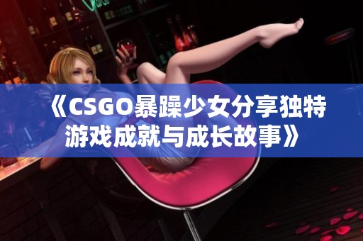 《CSGO暴躁少女分享独特游戏成就与成长故事》