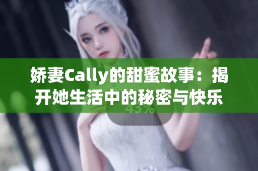 娇妻Cally的甜蜜故事：揭开她生活中的秘密与快乐