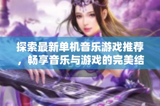 探索最新单机音乐游戏推荐，畅享音乐与游戏的完美结合