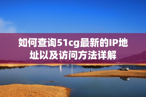 如何查询51cg最新的IP地址以及访问方法详解