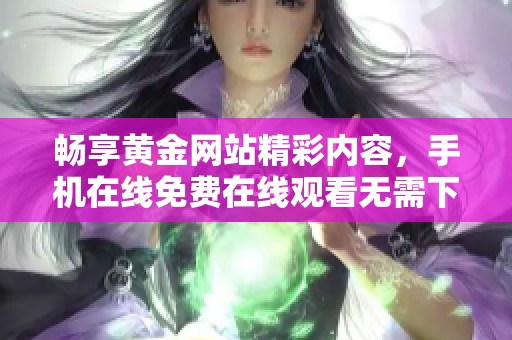 畅享黄金网站精彩内容，手机在线免费在线观看无需下载