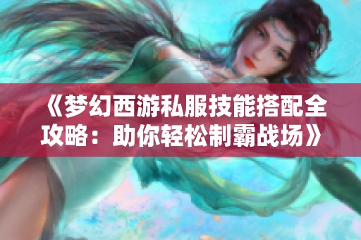 《梦幻西游私服技能搭配全攻略：助你轻松制霸战场》