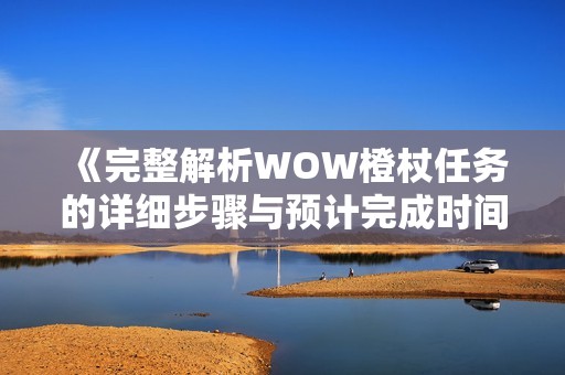 《完整解析WOW橙杖任务的详细步骤与预计完成时间》