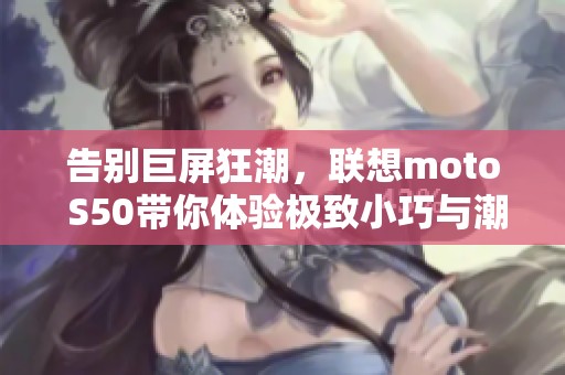 告别巨屏狂潮，联想moto S50带你体验极致小巧与潮流的乐趣