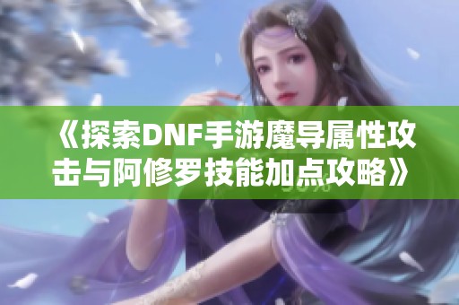 《探索DNF手游魔导属性攻击与阿修罗技能加点攻略》