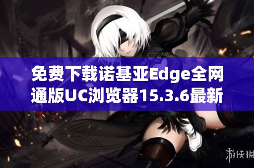 免费下载诺基亚Edge全网通版UC浏览器15.3.6最新资源