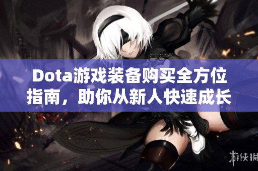 Dota游戏装备购买全方位指南，助你从新人快速成长为高手